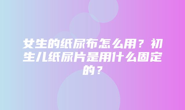 女生的纸尿布怎么用？初生儿纸尿片是用什么固定的？