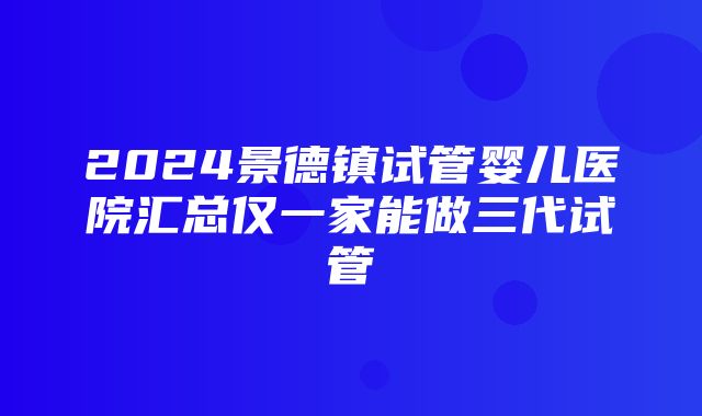 2024景德镇试管婴儿医院汇总仅一家能做三代试管