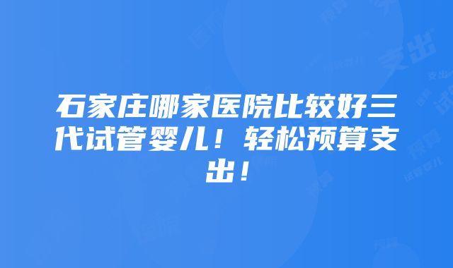 石家庄哪家医院比较好三代试管婴儿！轻松预算支出！