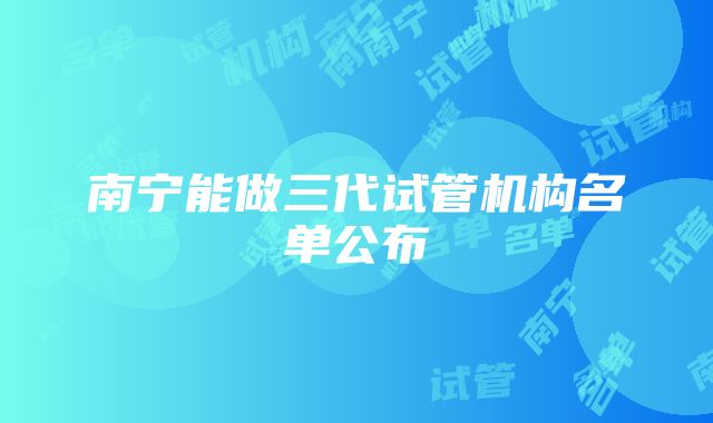 南宁能做三代试管机构名单公布