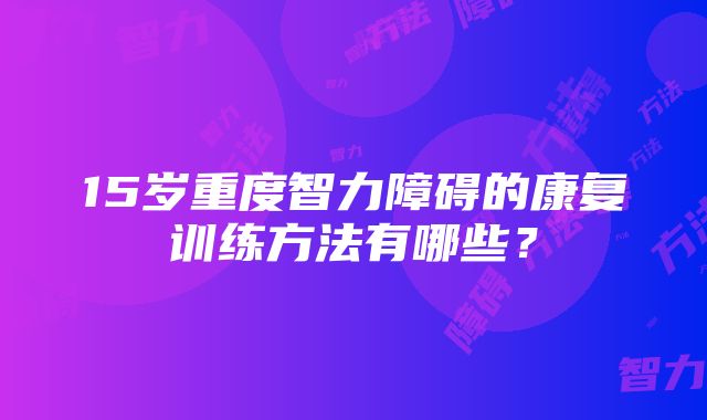 15岁重度智力障碍的康复训练方法有哪些？