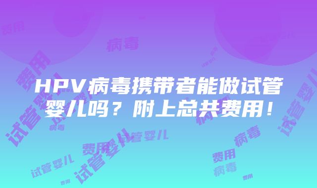 HPV病毒携带者能做试管婴儿吗？附上总共费用！