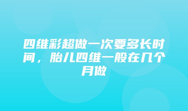 四维彩超做一次要多长时间，胎儿四维一般在几个月做