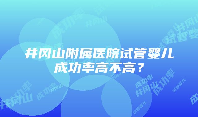 井冈山附属医院试管婴儿成功率高不高？