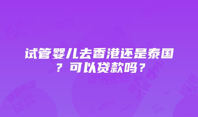 试管婴儿去香港还是泰国？可以贷款吗？