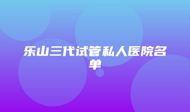 乐山三代试管私人医院名单