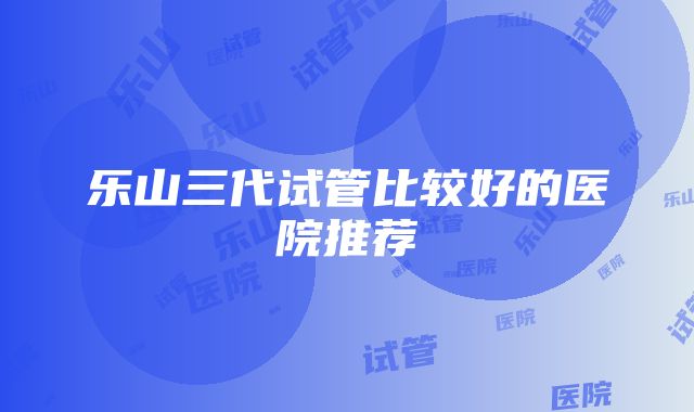 乐山三代试管比较好的医院推荐