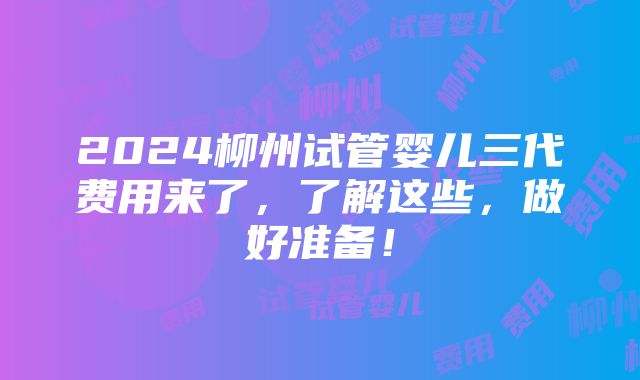 2024柳州试管婴儿三代费用来了，了解这些，做好准备！