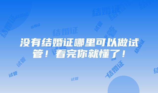 没有结婚证哪里可以做试管！看完你就懂了！