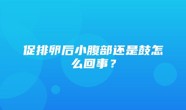 促排卵后小腹部还是鼓怎么回事？