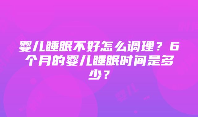 婴儿睡眠不好怎么调理？6个月的婴儿睡眠时间是多少？