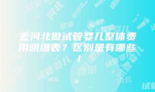 去河北做试管婴儿整体费用明细表？区别是有哪些！