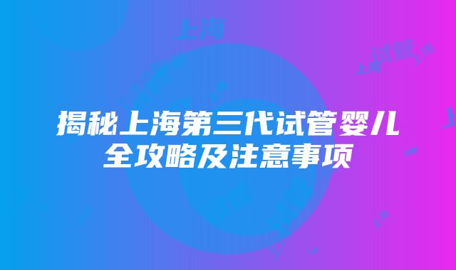 揭秘上海第三代试管婴儿全攻略及注意事项