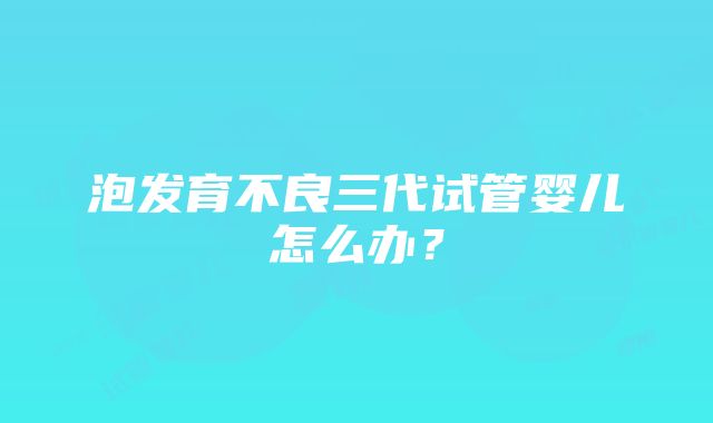 泡发育不良三代试管婴儿怎么办？