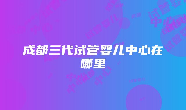 成都三代试管婴儿中心在哪里