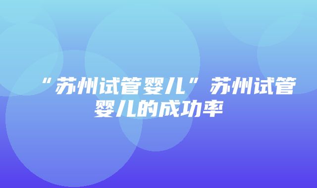 “苏州试管婴儿”苏州试管婴儿的成功率