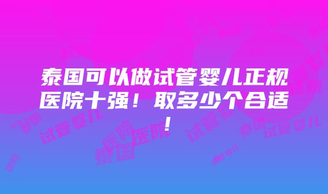 泰国可以做试管婴儿正规医院十强！取多少个合适！