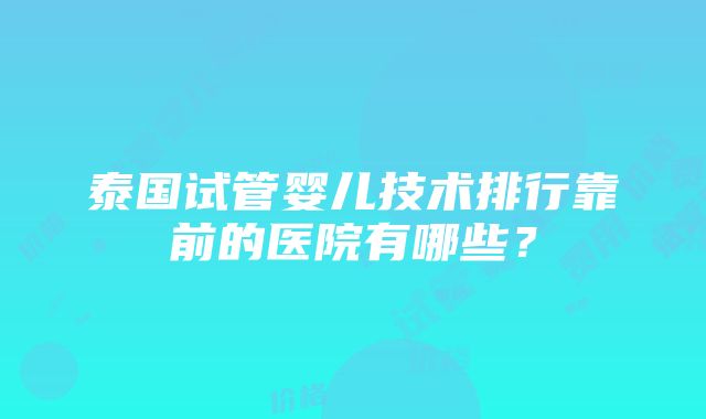 泰国试管婴儿技术排行靠前的医院有哪些？