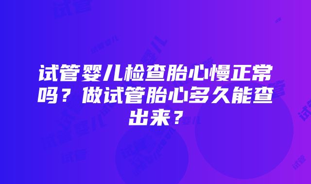 试管婴儿检查胎心慢正常吗？做试管胎心多久能查出来？