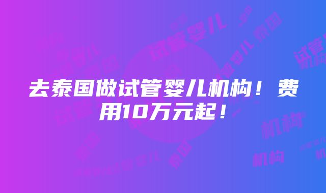 去泰国做试管婴儿机构！费用10万元起！