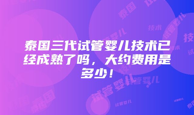 泰国三代试管婴儿技术已经成熟了吗，大约费用是多少！