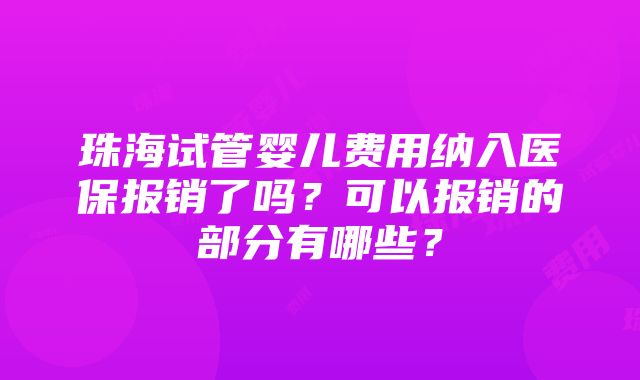 珠海试管婴儿费用纳入医保报销了吗？可以报销的部分有哪些？