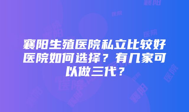 襄阳生殖医院私立比较好医院如何选择？有几家可以做三代？