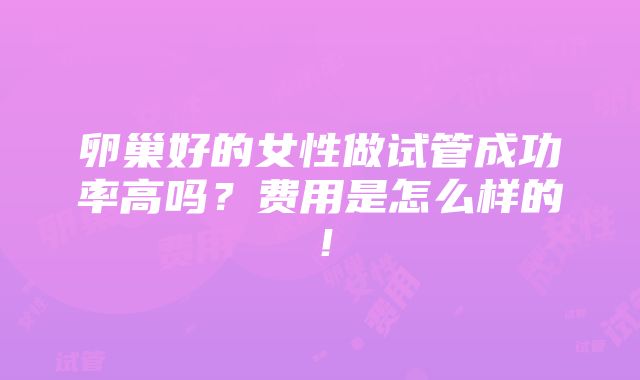 卵巢好的女性做试管成功率高吗？费用是怎么样的！