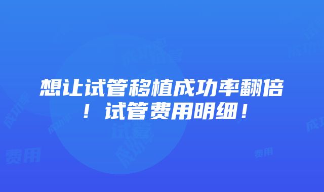 想让试管移植成功率翻倍！试管费用明细！