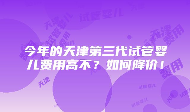 今年的天津第三代试管婴儿费用高不？如何降价！