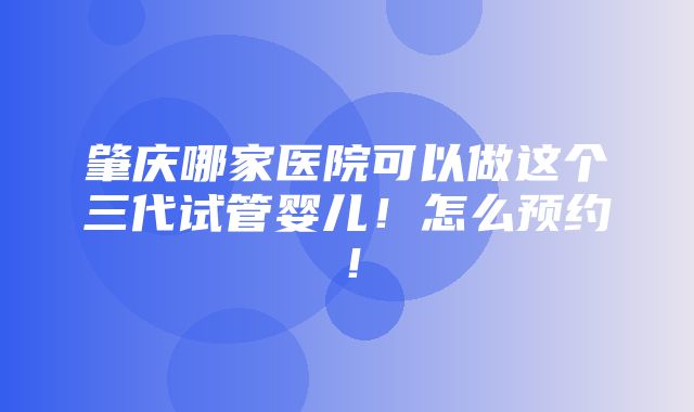 肇庆哪家医院可以做这个三代试管婴儿！怎么预约！