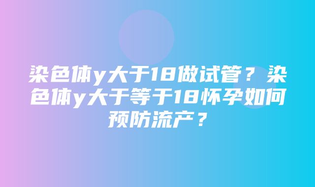 染色体y大于18做试管？染色体y大于等于18怀孕如何预防流产？