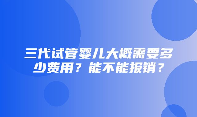 三代试管婴儿大概需要多少费用？能不能报销？