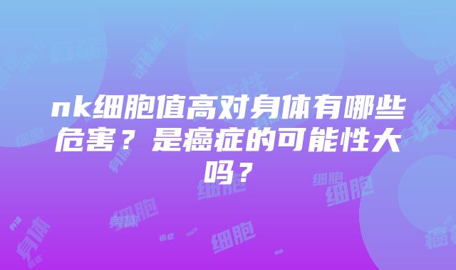 nk细胞值高对身体有哪些危害？是癌症的可能性大吗？