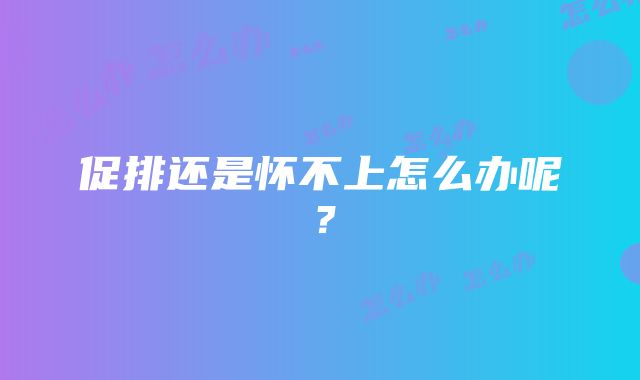 促排还是怀不上怎么办呢？