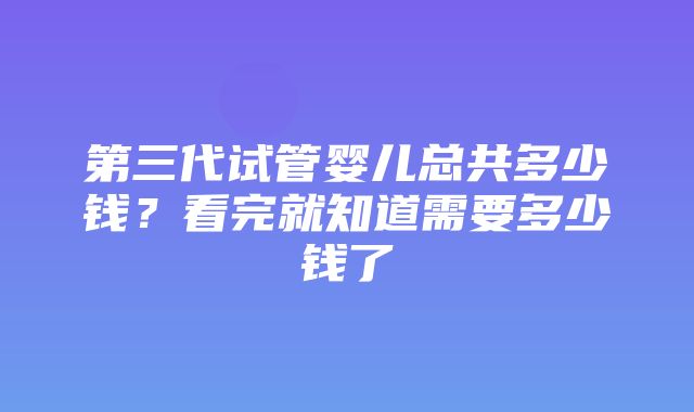 第三代试管婴儿总共多少钱？看完就知道需要多少钱了