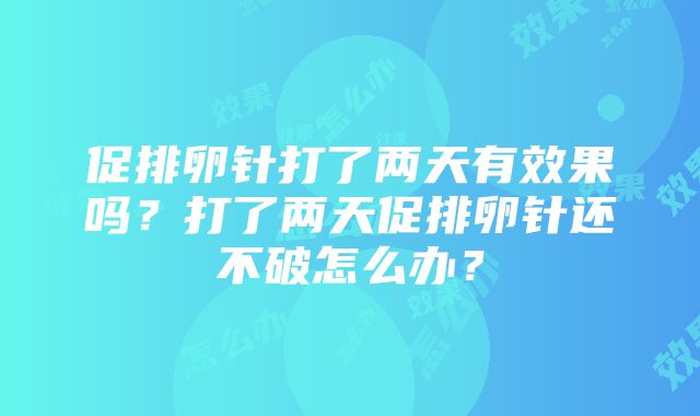 促排卵针打了两天有效果吗？打了两天促排卵针还不破怎么办？