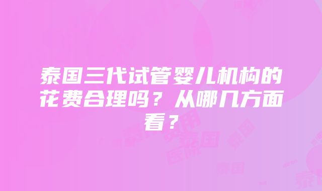 泰国三代试管婴儿机构的花费合理吗？从哪几方面看？