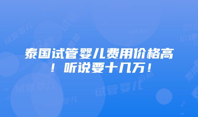 泰国试管婴儿费用价格高！听说要十几万！