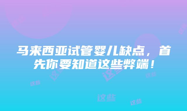 马来西亚试管婴儿缺点，首先你要知道这些弊端！