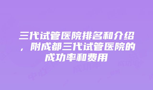 三代试管医院排名和介绍，附成都三代试管医院的成功率和费用