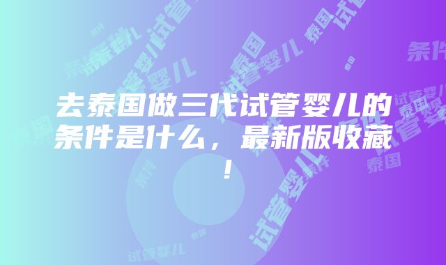 去泰国做三代试管婴儿的条件是什么，最新版收藏！