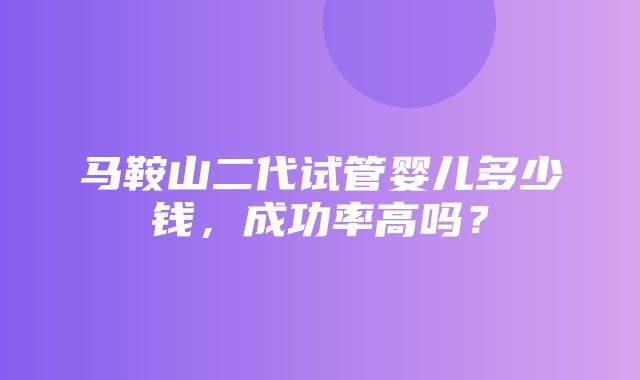 马鞍山二代试管婴儿多少钱，成功率高吗？