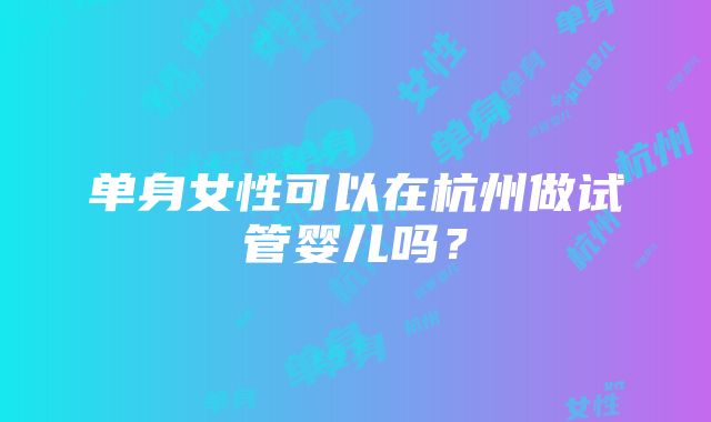 单身女性可以在杭州做试管婴儿吗？