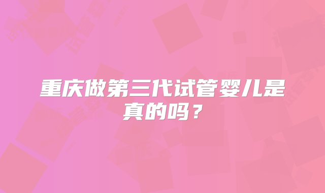 重庆做第三代试管婴儿是真的吗？