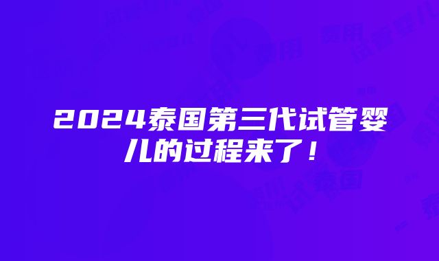 2024泰国第三代试管婴儿的过程来了！