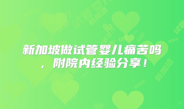 新加坡做试管婴儿痛苦吗，附院内经验分享！