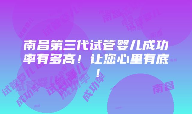 南昌第三代试管婴儿成功率有多高！让您心里有底！