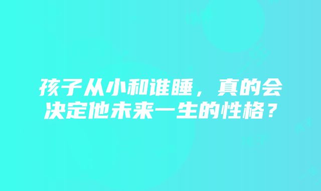 孩子从小和谁睡，真的会决定他未来一生的性格？