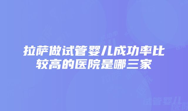 拉萨做试管婴儿成功率比较高的医院是哪三家